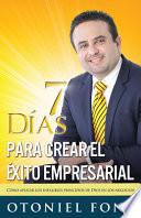 7 Días Para Crear El Éxito Empresarial: Cómo Aplicar Los Infalibles Principios de Dios En Los Negocios