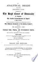 An Analytical Digest of all the reported Cases determined by the High Court of Admiralty of England, the Lords Commissioners of Appeal in Prize Causes, and by the Judicial Committee of the Privy Council; also of the analogous cases in the Common Law, Equity and Ecclesiastical Courts, and of the Statutes applicable to the cases reported; with notes and appendix