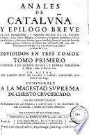Anales de Catalvña y epilogo breve de los progressos y famosos hechos de la nacion catalana, de sus santos, reliquias, conventos y singulares grandezas ... que ... han florecido desde la primera poblacion de España ... hasta el presente de 1709 ..., 1