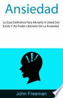 Ansiedad: La Guía Definitiva Para Aliviarlo A Usted Del Estrés Y Así Poder Liberarlo De La Ansiedad