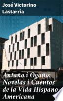Antaño i Ogaño: Novelas i Cuentos de la Vida Hispano-Americana