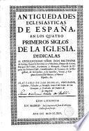 Antiguedades eclesiasticas de España en los quatro primeros siglos de la Iglesia...