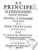 Ao principe D. Theodosio nosso senhor. Diuinos, e humanos versos, de dom Francisco de Portugal, por D. Lucas de Portugal ...