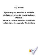Apuntes para escribir la historia de los proyectos de monarquía en México.