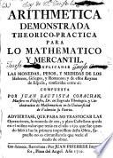 Arithmetica demonstrada theorico-practica para lo Mathematico y mercantil...