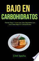 Bajo En Carbohidratos: Pierda Peso Y Viva Una Vida Saludable Con Una Dieta Baja En Carbohidratos