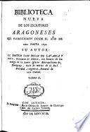 Biblioteca nueva de los escritores aragoneses que florecieron desde el año de 1500 hasta