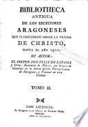 Bibliotheca antigua de los escritores aragoneses que florecieron desde la venida de Christo hasta el año 1500
