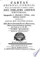 CARTAS ERUDITAS, Y CURIOSAS, En que, por la mayor parte, se continúa el designio DEL TEATRO CRITICO UNIVERSAL, Impugnando, ó reduciendo á dudosas varias opiniones comunes: ESCRITAS POR EL MUY ILUSTRE SEÑOR D. FR. BENITO GERONYMO FEYJOÓ Y MONTENECRO, Maestro General del Orden de San Benito, del Consejo de S.M. [et]c