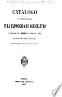 Catálogo de los productos presentados en la Exposicion de Agricultura celebrada en Madrid el Año de 1857, precedido de algunos apuntes sobre la misma. (Tomado de la parte no oficial del Boletin de Fomento.).