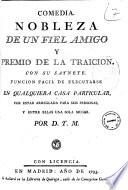 Comedia. Nobleza de un fiel amigo y premio de la traicion. Con su saynete. Funcion facil de executarse en qualquiera casa particular, por estar arreglada para seis personas, y entre ellas una sola muger. Por D. Y. M