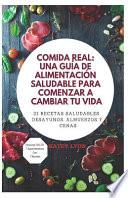 Comida Real: Una Guía de Alimentación Saludable Para Comenzar a Cambiar Tu Vida: 21 Recetas Saludables: Desayunos, Almuerzos Y Cena