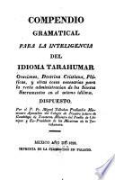 Compendio gramatical para la inteligencia del idioma Tarahumar, oraciones, doctrina cristiana, platicas ... para la recta administracion de los Santos Sacramentos en el mismo idioma