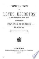 Compilacion de leyes, decretos, acuerdos de la exma. Cámara de justicia y demás disposiciones de carácter público dictadas en la provinca de Córdoba