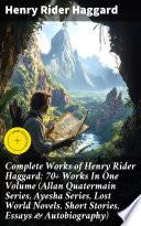 Complete Works of Henry Rider Haggard: 70+ Works In One Volume (Allan Quatermain Series, Ayesha Series, Lost World Novels, Short Stories, Essays & Autobiography)