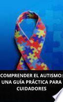 COMPRENDER EL AUTISMO: UNA GUÍA PRÁCTICA PARA CUIDADORES