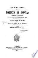 Condicion social de los Moriscos de España: causas de su expulsion y consecuencias que esta produjo en el orden económico y político: obra laureada ... por la Real Academia de la Historia, etc