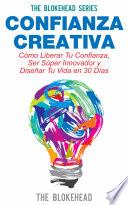 Confianza Creativa. Cómo Liberar Tu Confianza, Ser Súper Innovador y Diseñar Tu Vida en 30 Días