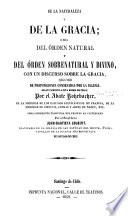 De la naturaleza y de la gracia ; o sea del órden natural y delórden sobrenatural y divino, con un discurso sobre la gracia