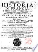 Della perfetta historia di Francia, e delle cose piu memorabili occorse nelle prouincie straniere gli anni di pace regnante il christianissimo Henrico 4. il Grande re di Francia, e di Nauarra, libri sette: del signor Pietro Mattei consigliere, & historiografo regio. Tradotta di francese in italiano dal signor conte Alessandro Sanesio bolognese. Aggiuntoui hora, ... Il principe glorioso, La principessa santa, e L'huomo saggio di stato. ..