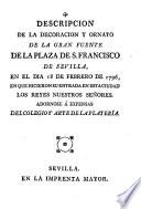 Descripcion de la decoracion y ornato de la gran fuente de la Plaza de S. Francisco de Sevilla en el dia 18 de Febrero de 1796 en que hicieron su entrada en esta ciudad los Reyes nuestros Señores