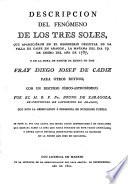Descripción del fenómeno de los tres soles, que aparecieron en el hemisferio oriental de la villa de Caspe en Aragón, la mañana del sia 19 de enero del año de 1787 y en la hora de partir ... fray Diego Josef de Cadiz para otros reynos