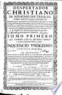 DESPERTADOR CHRISTIANO DE SERMONES DOCTRINALES, SOBRE PARTICVLARES ASSVMPTOS, Dispuesto para que buelva en su acuerdo el pecador, y vença el peligroso letargo de sus culpas, animandose a la Penitencia, en dos Tomos, à que estàn reducidos los cinco, en que se imprimiò antes, con vna aplicacion copiosa de todos los Sermones à los Evangelios de Adviento, Septuagesima, y Ferias principales de Quaresma