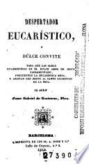 Despertador eucarístico, y dulce convite para que las almas enardecidas en el dulce amor de Jesus Sacramentado, frecuenten la eucarística mesa, y asistan con fruto al santo sacrificio de la misa
