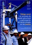 Dialogo Social en Procesos de Ajuste Estructural Y Participacion Del Sector Privado en Los Puertos: Manual de Orientacion Practica
