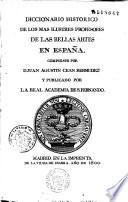 Diccionario historico de los mas ilustres profesores de las bellas artes en España, compuesto por D. Juan Agustin Cean Bermudez y publicado por la Real Academica de S. Fernando