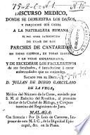 Discurso medico donde se demuestra los daños y perjuicios que causa a la naturaleza humana el mal abuso introducido de usar los parches de cantaridas en todos tiempos, en todas edades y en todas enfermedades y de excederse los facultativos, é introducirse á curar enfermedades que no entienden