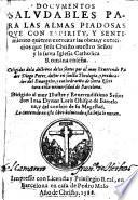 Documentos saludables para las almas piadosas que con espiritu, y sentimiento quieren exercitar las obras, y exercicios que lesu Christo nuestro Señor y la santa Iglesia Catholica Romana enseña, etc