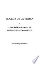 El olor de la tierra, o, la increíble historia de Lidio Gutiérrez Rodríguez