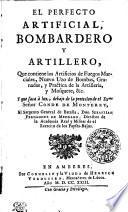 El perfecto artificial, bombardero y artillero, que contiene los artificios de fuegos marciales, nuevo uzo de bombas, granadas, y practica de la artilleria, y mosquete, &c
