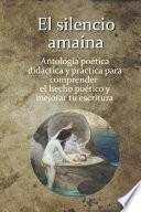 El silencio amaina: Antología poética didáctica y práctica para comprender el hecho poético y mejorar tu escritura