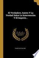 El Verdadero Juárez Y La Verdad Sobre La Intervención Y El Imperio...