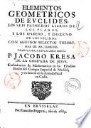 Elementos geometricos de Euclides, los seis primeros libros de los planos; y los onzeno, y dozeno de los solidos: con algunos selectos theoremas de Archimedes. Traducidos, texplicados por el P. Jacobo Kresa de la Compañia de Jesus, ..