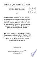 Enlace que tiene la vida con la respiracion, ó Experimentos acerca de los efectos que producen en los animales vivos la sumersion, la estrangulacion, y las diversas especies de gases mefíticos, con la definición exacta del género de enfermedad que resulta en semejantes casos, síntomas que la distinguen de la muerte, y medios mas adequados de evitarla