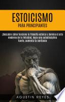 Estoicismo para Principiantes: ¡Descubre cómo funciona la filosofía estoica y domina el arte moderno de la felicidad, logra una autodisciplina fuerte, aumenta tu confianza