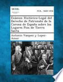 Exámen Histórico-Legal Del Derecho de Patronato de la Corona de España Sobre Los Lugares Pios de Tierra Santa