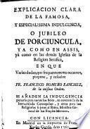 Explicacion clara de la famosa y especialissima Indulgencia, o jubileo de Porciuncula, yà como en Assis, yà como en las demàs iglesias de la religion serafica, etc