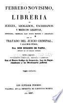 Febrero novisimo, ó Libreria de jueces, abogados, escribanos y medicos legistas, refundida, ordenana bajo nuevo metodo y adicionada con un tratado del juicio criminal, y algunos otros