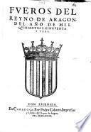 Fueros y actos de Corte del Reyno de Aragon hechos por la S. C. y R. Magestad del Rey don Felipe... en las Cortes conuocadas en la ciudad de Barbastro y fenecidas en la de Calatayud, en el año de MDCXXVI...