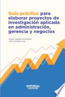 Guía práctica para elaborar proyectos de investigación aplicada en administración, gerencia y negocios