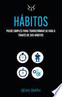 Hábitos: Pasos Simples Para Transformar Su Vida a Través De Sus Hábitos