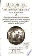 Handbuch der spanischen Sprache und Litteratur, oder Sammlung interessanter Stucke aus beruhmten spanischen Prosaisten und Dichtern, chonologisch geordnet mit Nachrichten von den Verfassern und ihren Werken begleitet. Prosaischer °-poetischer Theilé