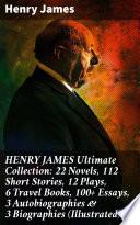 HENRY JAMES Ultimate Collection: 22 Novels, 112 Short Stories, 12 Plays, 6 Travel Books, 100+ Essays, 3 Autobiographies & 3 Biographies (Illustrated)