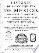 Historia de la conquista de Mexico, poblacion, y progresos de la America septentrional, conocida por el nombre de Nueva España. Escriviala don Antonio De Solis y Rivadeneyra, secretario de su magestad, y su chronista mayor de las Indias