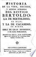 Historia de la vida, hechos, y astucias sutilísimas del rustico Bertoldo, la de Bertoldino, su hijo, y la de Cacaseno, su nieto ... [A translation of “Le Sottilissime astutie di Bertoldo” and “Le Piacevoli et ridicolose simplicità di Bertoldino” by G. C. Croce, and the “Novella di Cacasseno” by A. Banchieri.] Traducida por D. Juan Bartolomé. [With illustrations.]