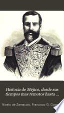 Historia de Méjico, desde sus tiempos mas remotos hasta nuestros dias; escrita en vista de todo lo que de irrecusable han dado á luz los mas caracterizados historiadores, y en virtud de documentos auténticos, no publicados todavía, tomados del Archivo nacional de Méjico, de las bibliotecas públicas, y de los preciosos manuscritos que hasta hace poco, existian en las de los conventos de aquel pais